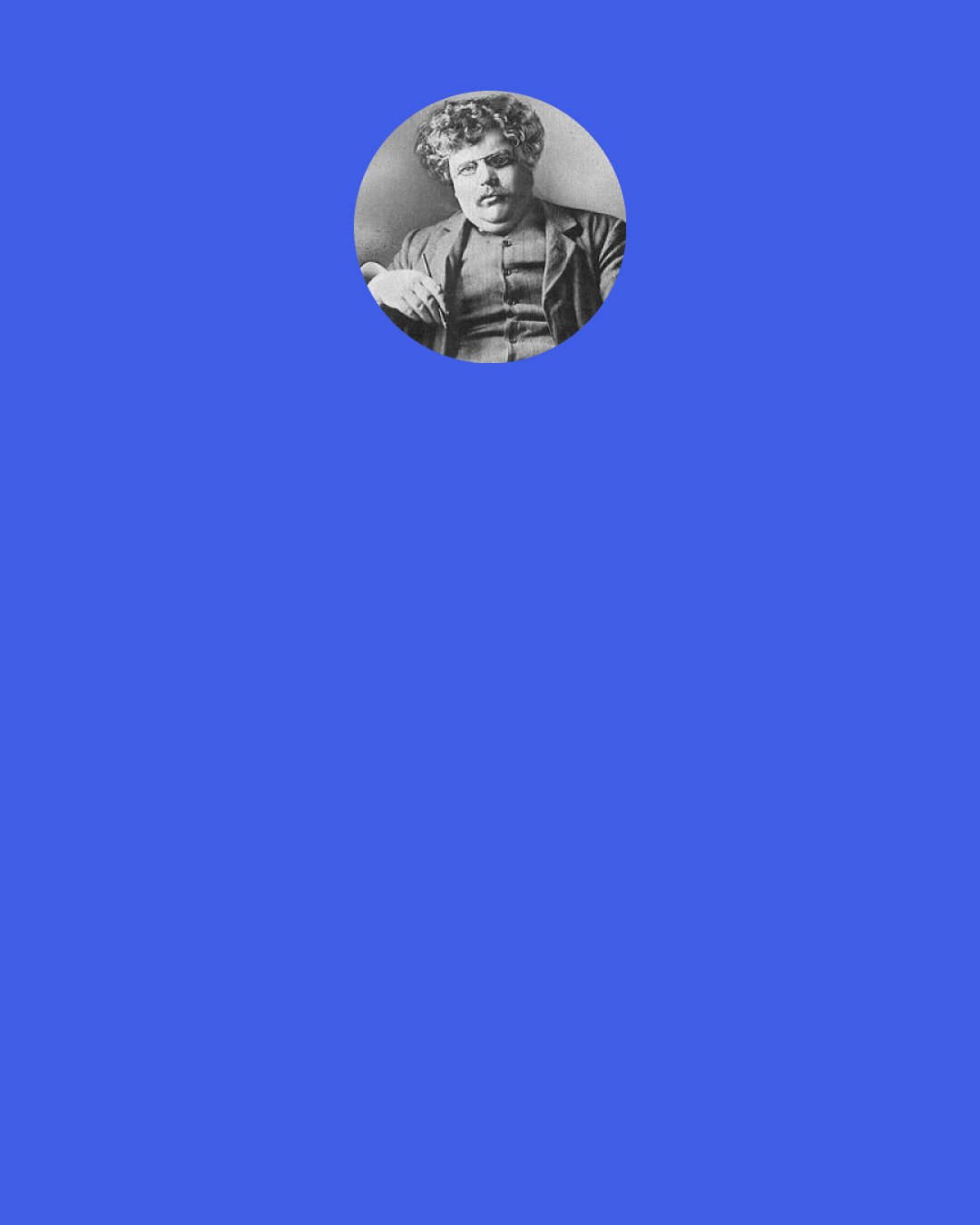 Gilbert K. Chesterton: I am going to hold a pistol to the head of the Modern Man. But I shall not use it to kill him–only to bring him to life.