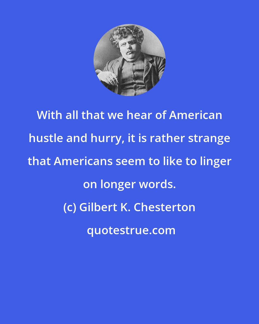 Gilbert K. Chesterton: With all that we hear of American hustle and hurry, it is rather strange that Americans seem to like to linger on longer words.