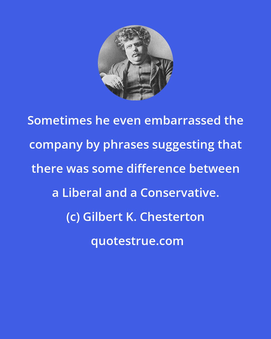 Gilbert K. Chesterton: Sometimes he even embarrassed the company by phrases suggesting that there was some difference between a Liberal and a Conservative.