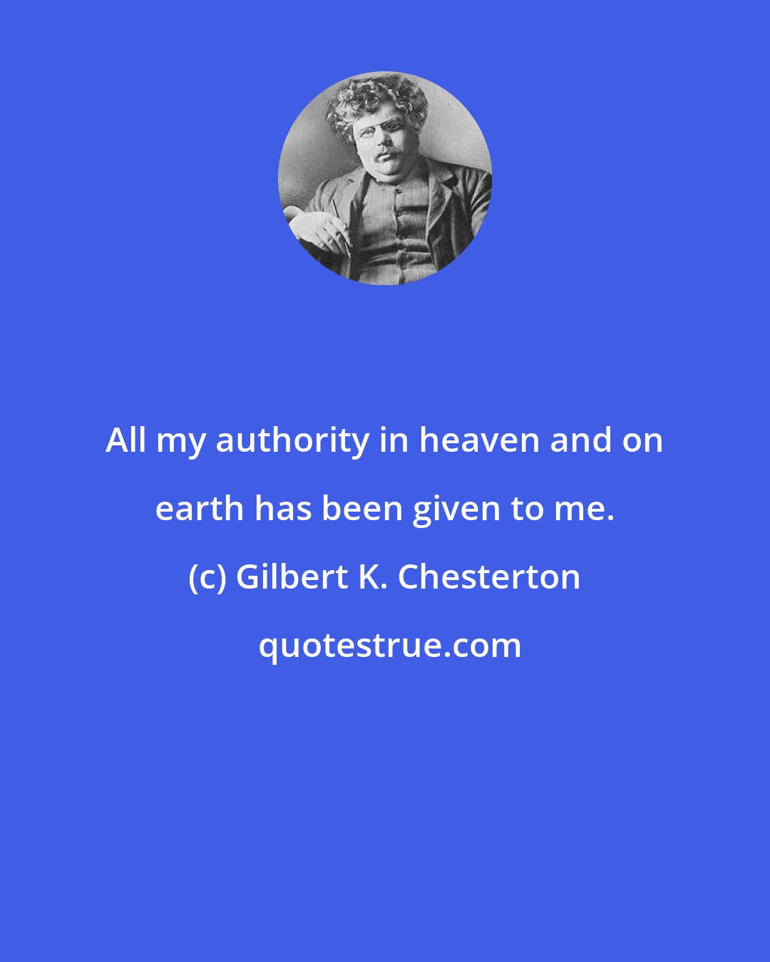 Gilbert K. Chesterton: All my authority in heaven and on earth has been given to me.