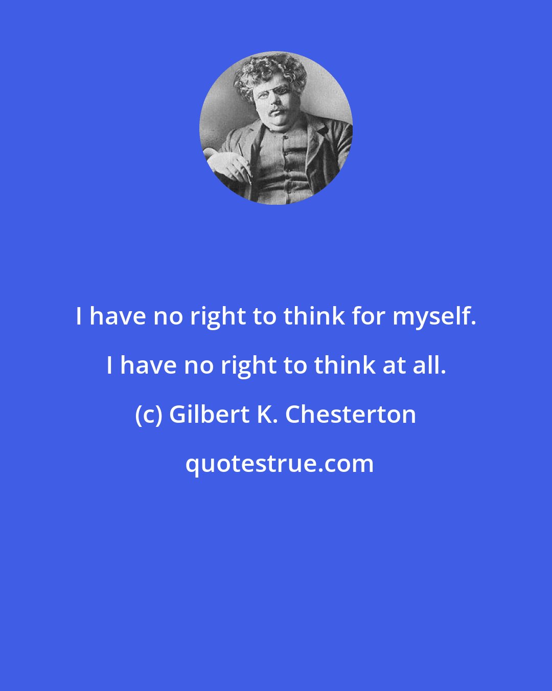 Gilbert K. Chesterton: I have no right to think for myself. I have no right to think at all.