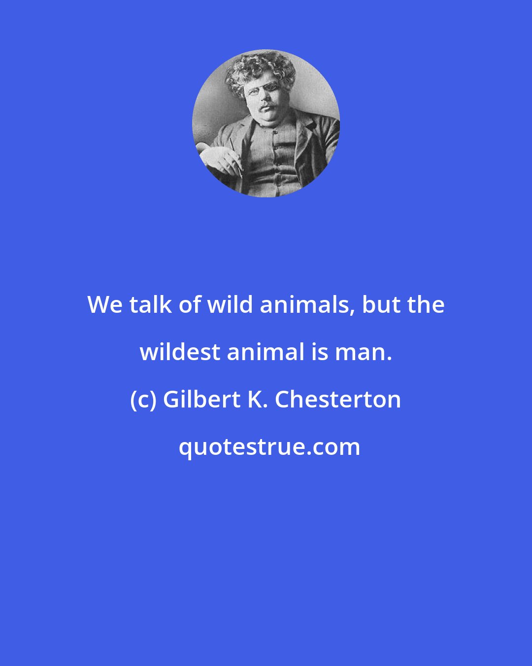 Gilbert K. Chesterton: We talk of wild animals, but the wildest animal is man.