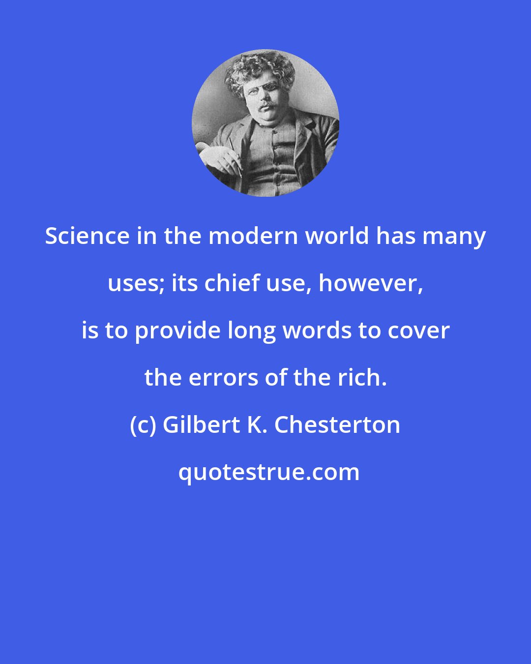 Gilbert K. Chesterton: Science in the modern world has many uses; its chief use, however, is to provide long words to cover the errors of the rich.