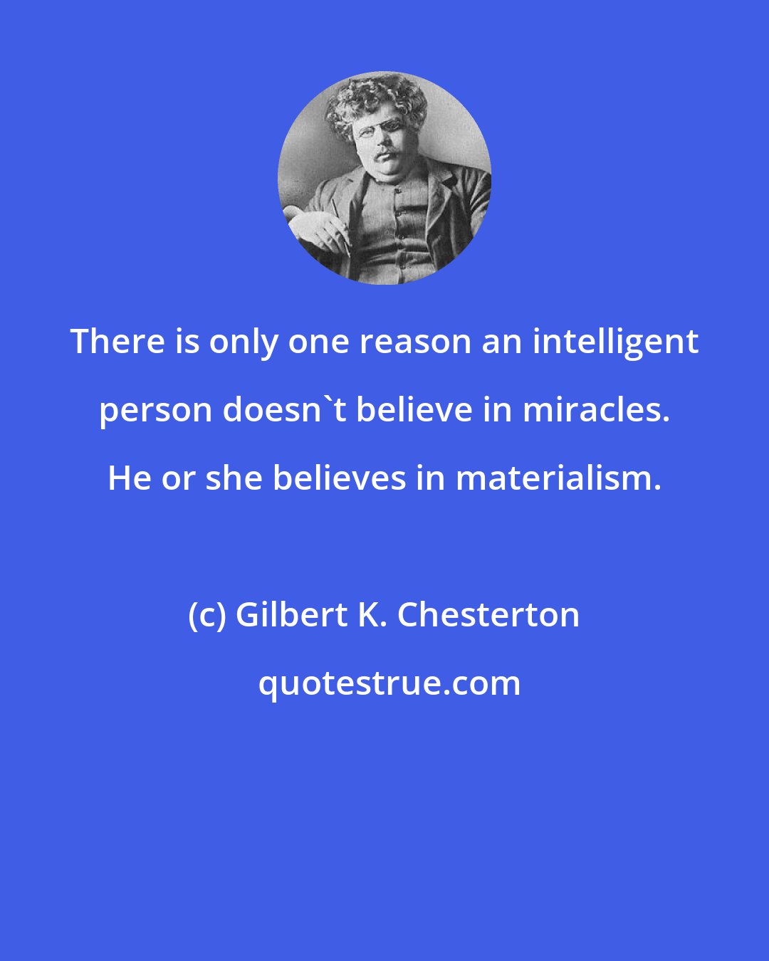 Gilbert K. Chesterton: There is only one reason an intelligent person doesn't believe in miracles. He or she believes in materialism.