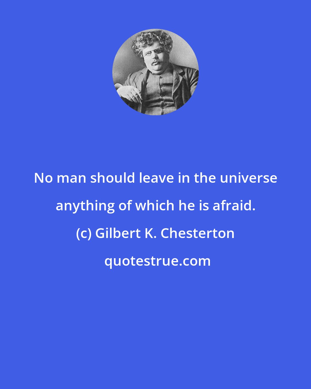 Gilbert K. Chesterton: No man should leave in the universe anything of which he is afraid.