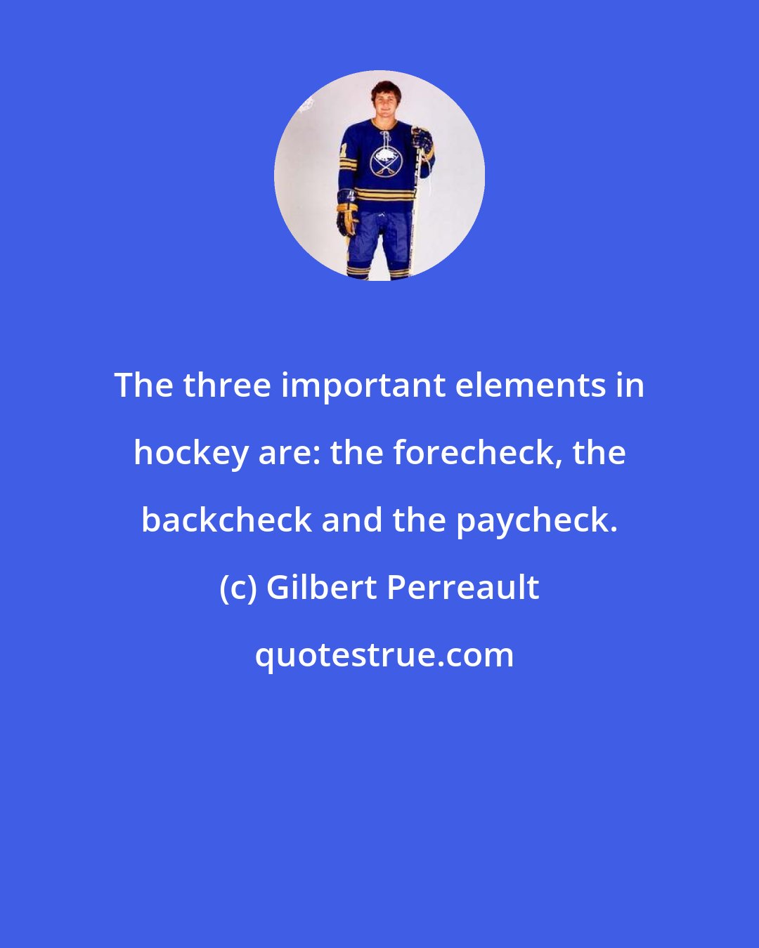 Gilbert Perreault: The three important elements in hockey are: the forecheck, the backcheck and the paycheck.