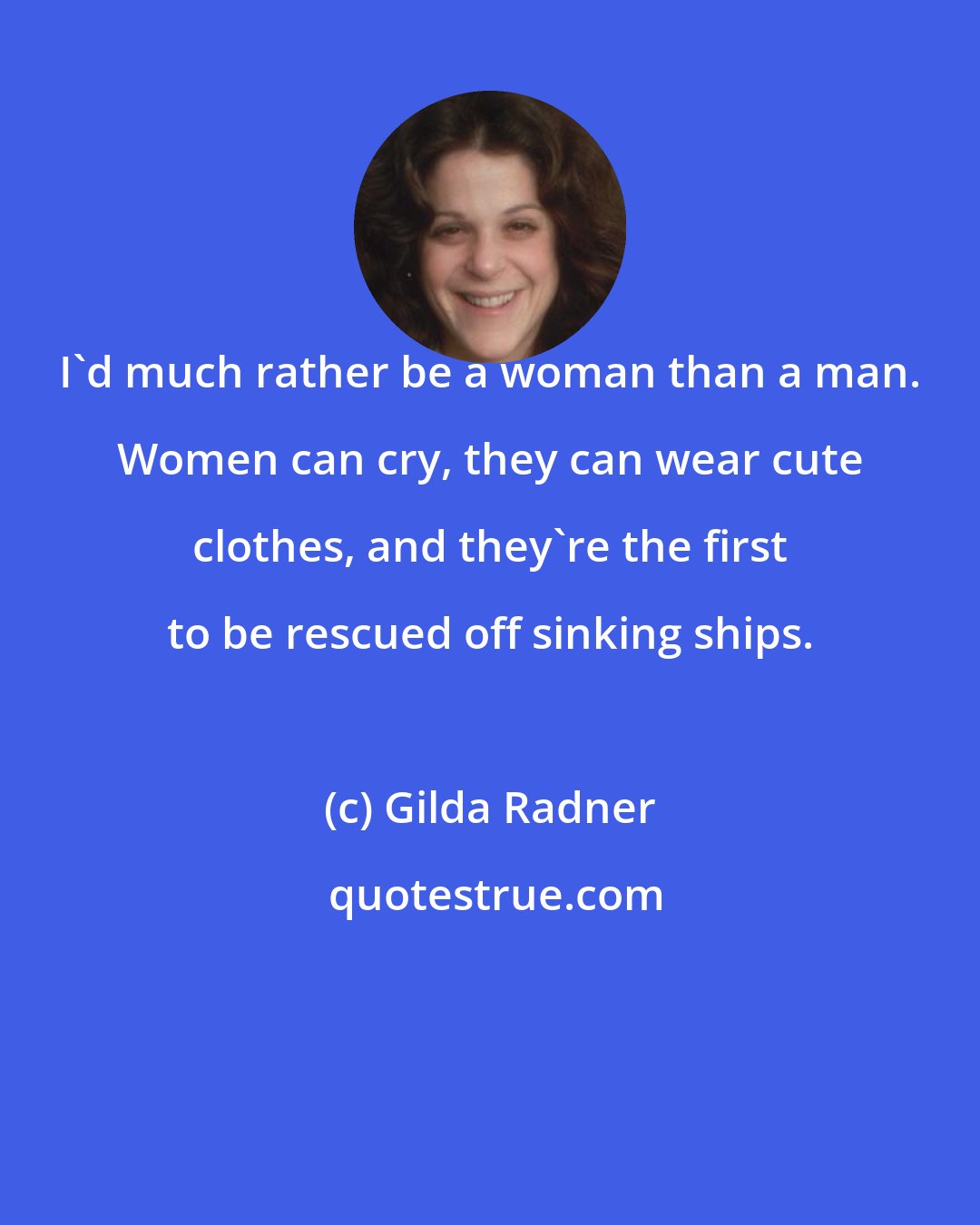 Gilda Radner: I'd much rather be a woman than a man. Women can cry, they can wear cute clothes, and they're the first to be rescued off sinking ships.