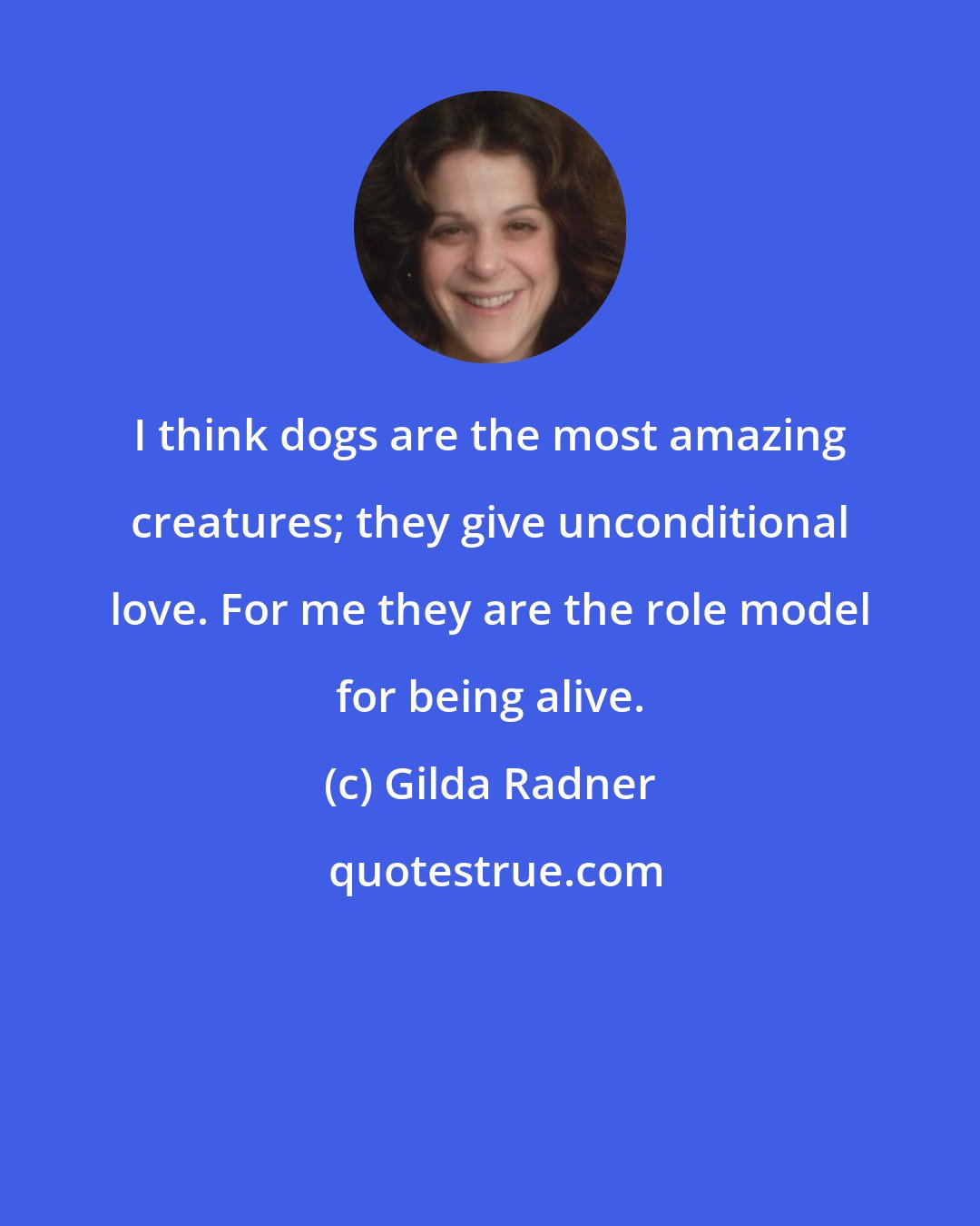 Gilda Radner: I think dogs are the most amazing creatures; they give unconditional love. For me they are the role model for being alive.