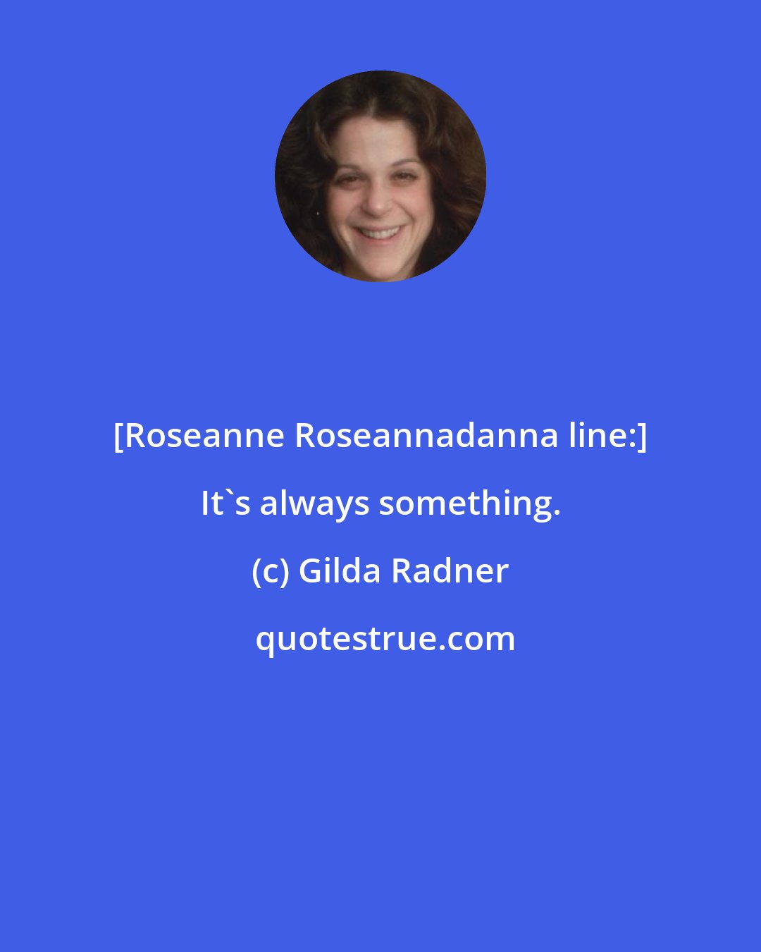Gilda Radner: [Roseanne Roseannadanna line:] It's always something.