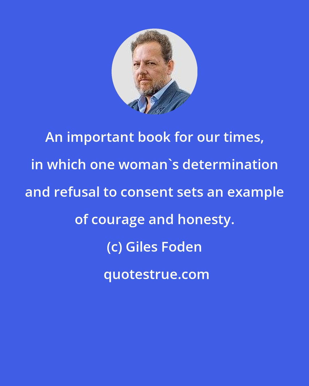 Giles Foden: An important book for our times, in which one woman's determination and refusal to consent sets an example of courage and honesty.