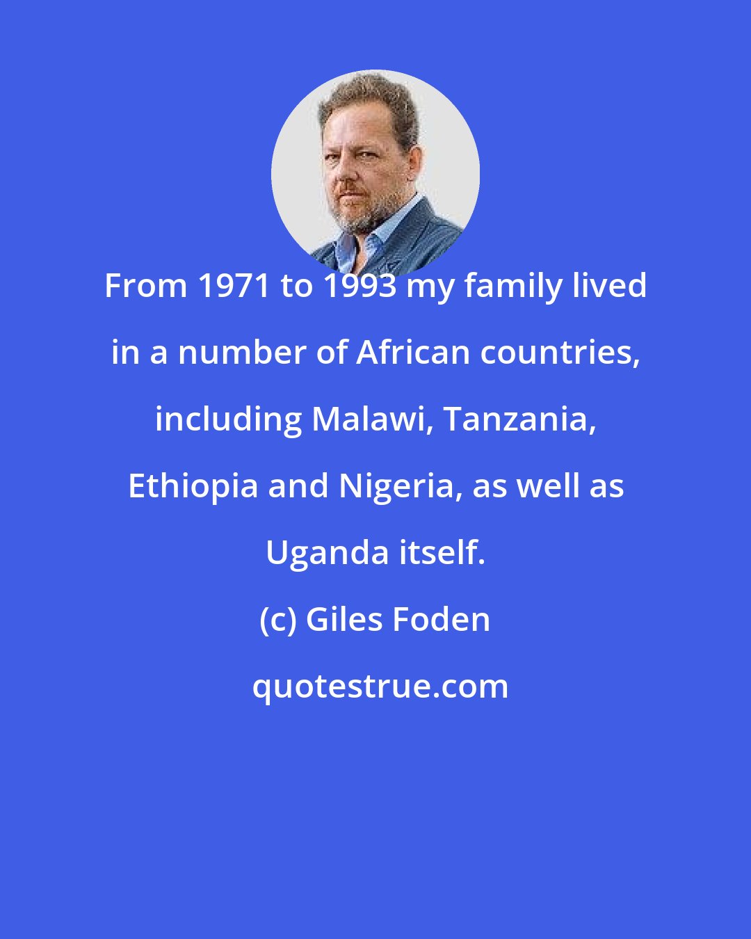 Giles Foden: From 1971 to 1993 my family lived in a number of African countries, including Malawi, Tanzania, Ethiopia and Nigeria, as well as Uganda itself.