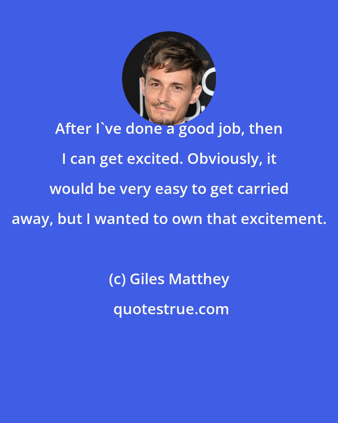 Giles Matthey: After I've done a good job, then I can get excited. Obviously, it would be very easy to get carried away, but I wanted to own that excitement.