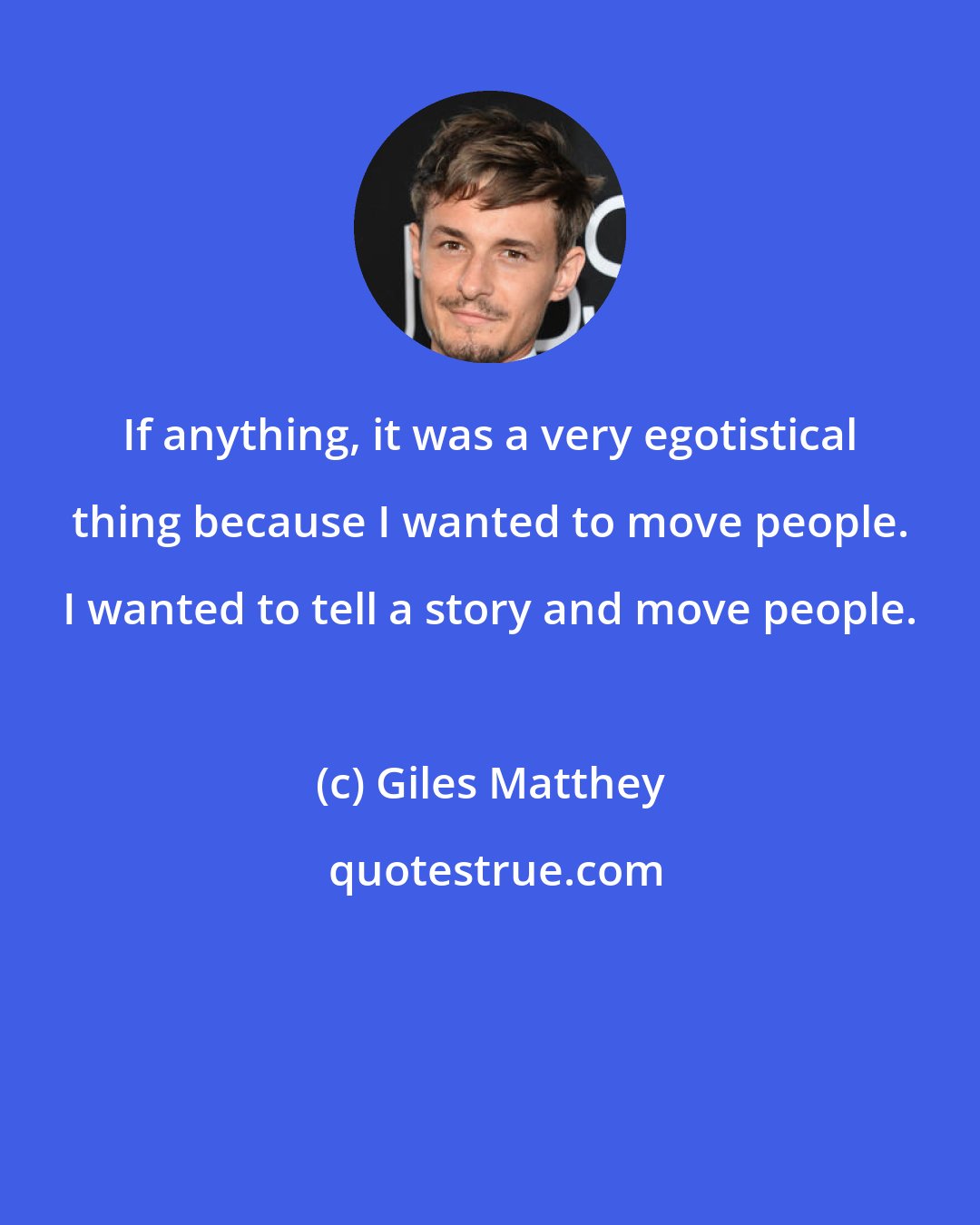 Giles Matthey: If anything, it was a very egotistical thing because I wanted to move people. I wanted to tell a story and move people.