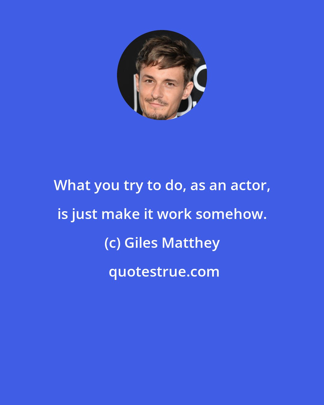 Giles Matthey: What you try to do, as an actor, is just make it work somehow.