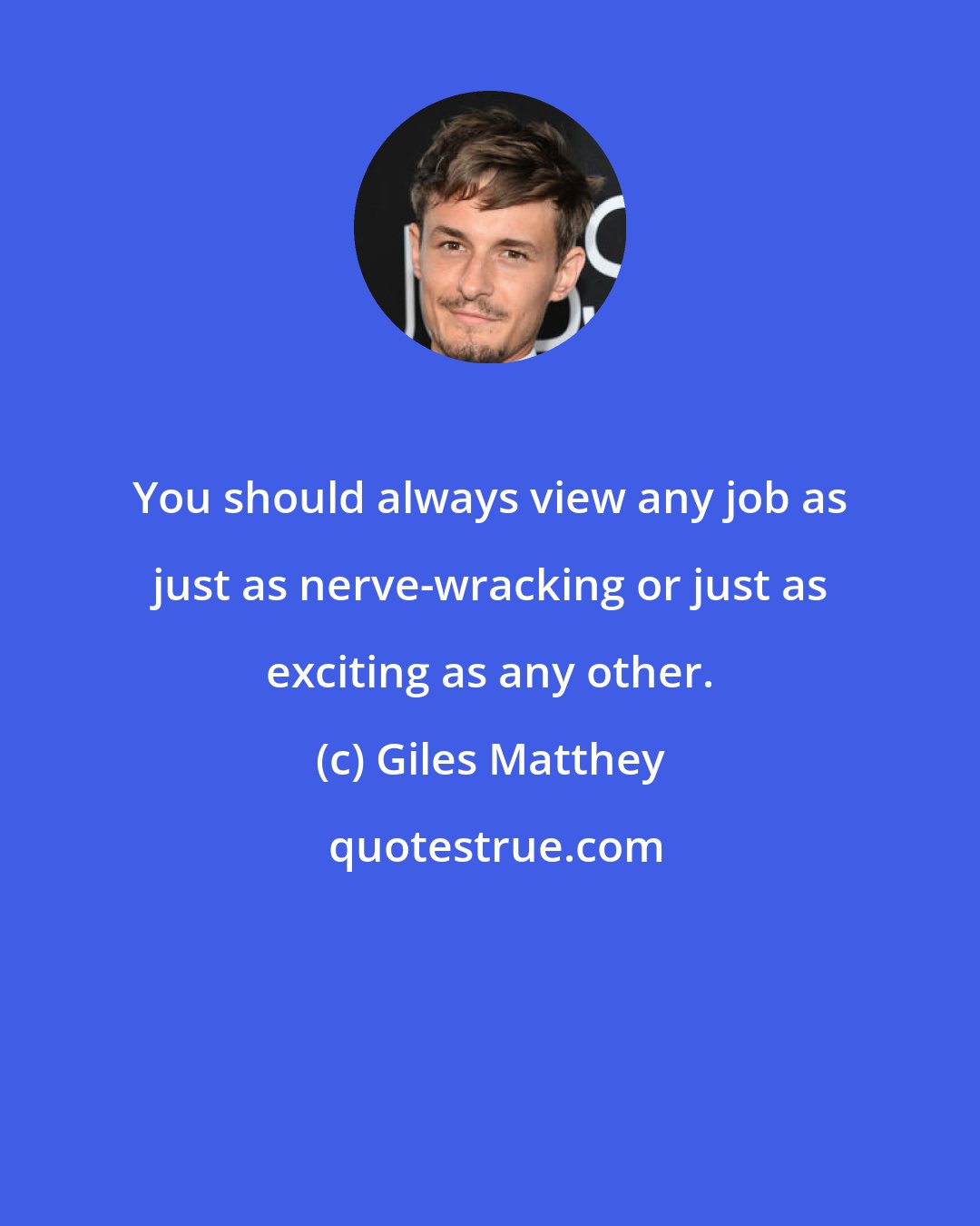 Giles Matthey: You should always view any job as just as nerve-wracking or just as exciting as any other.