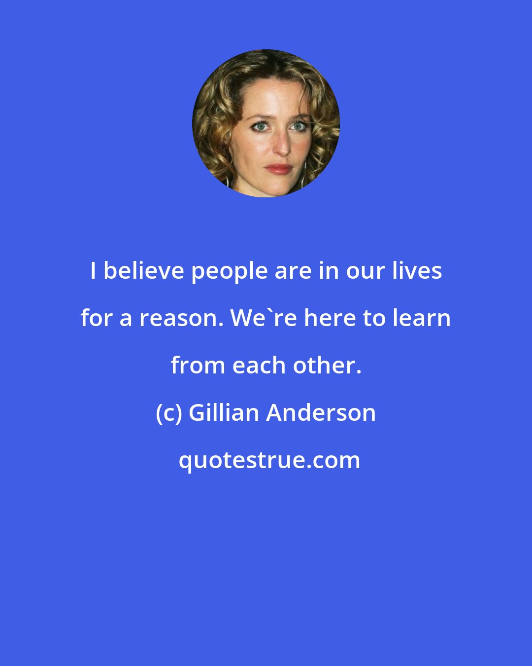 Gillian Anderson: I believe people are in our lives for a reason. We're here to learn from each other.