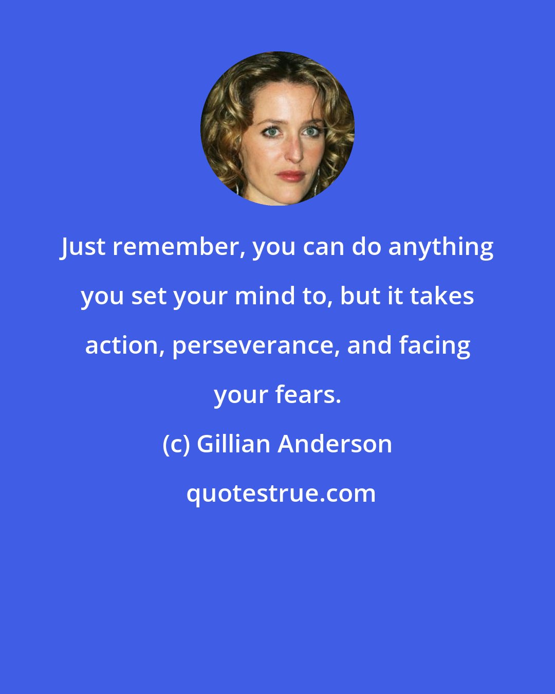 Gillian Anderson: Just remember, you can do anything you set your mind to, but it takes action, perseverance, and facing your fears.