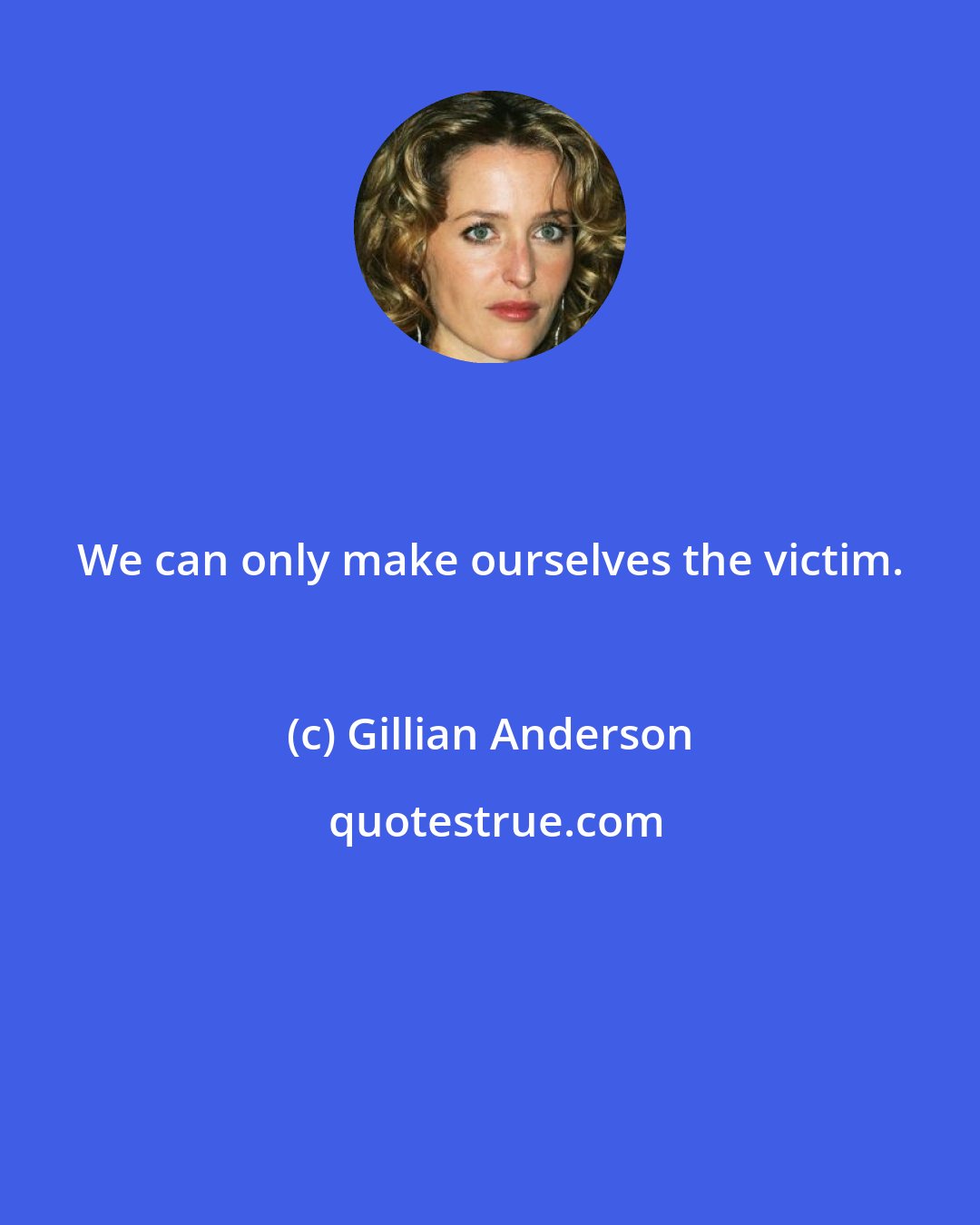 Gillian Anderson: We can only make ourselves the victim.