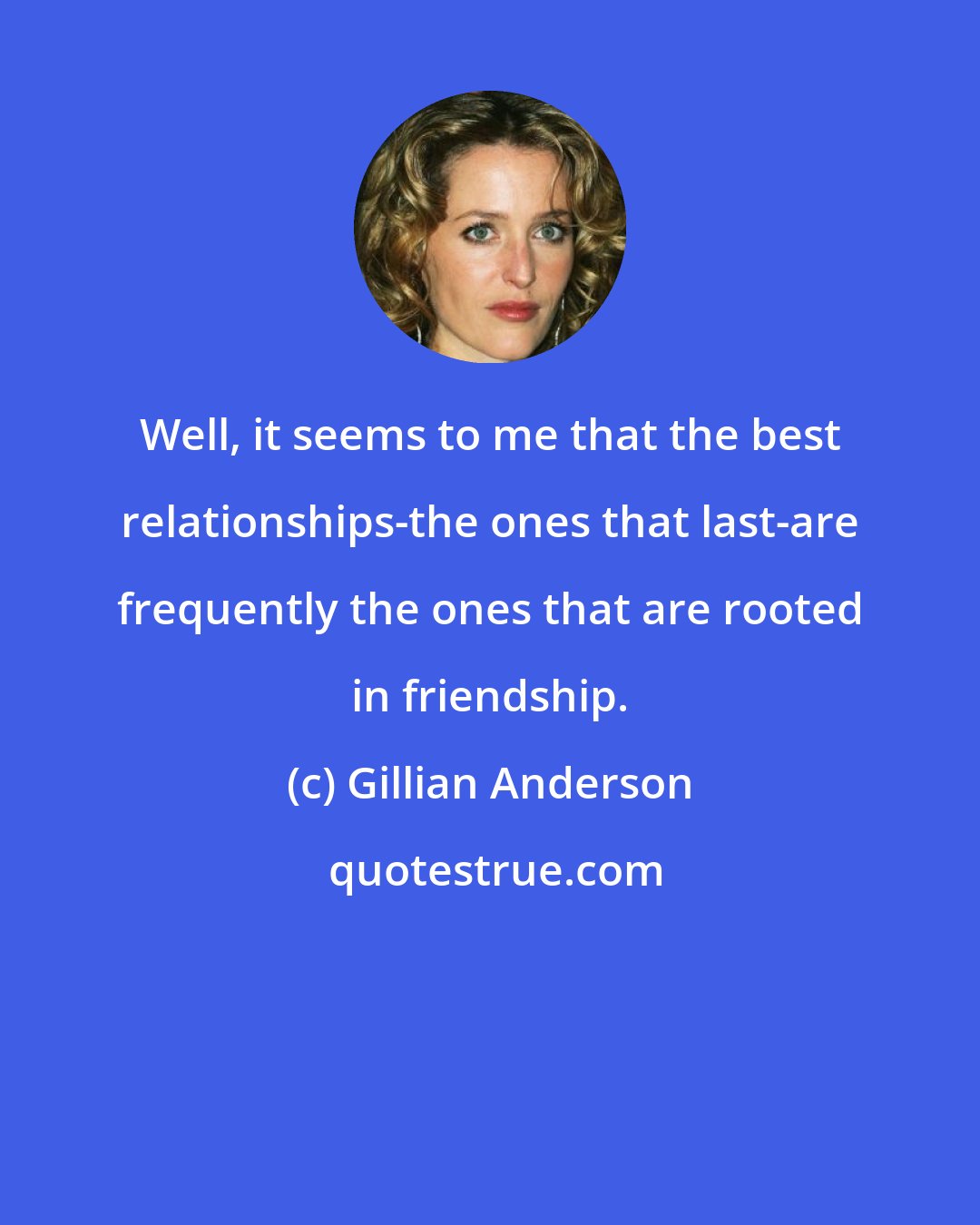 Gillian Anderson: Well, it seems to me that the best relationships-the ones that last-are frequently the ones that are rooted in friendship.