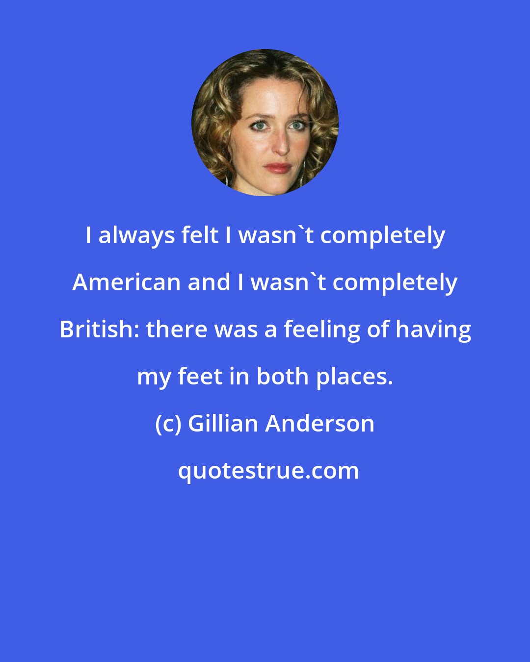 Gillian Anderson: I always felt I wasn't completely American and I wasn't completely British: there was a feeling of having my feet in both places.