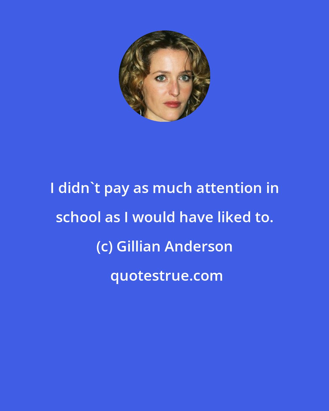 Gillian Anderson: I didn't pay as much attention in school as I would have liked to.