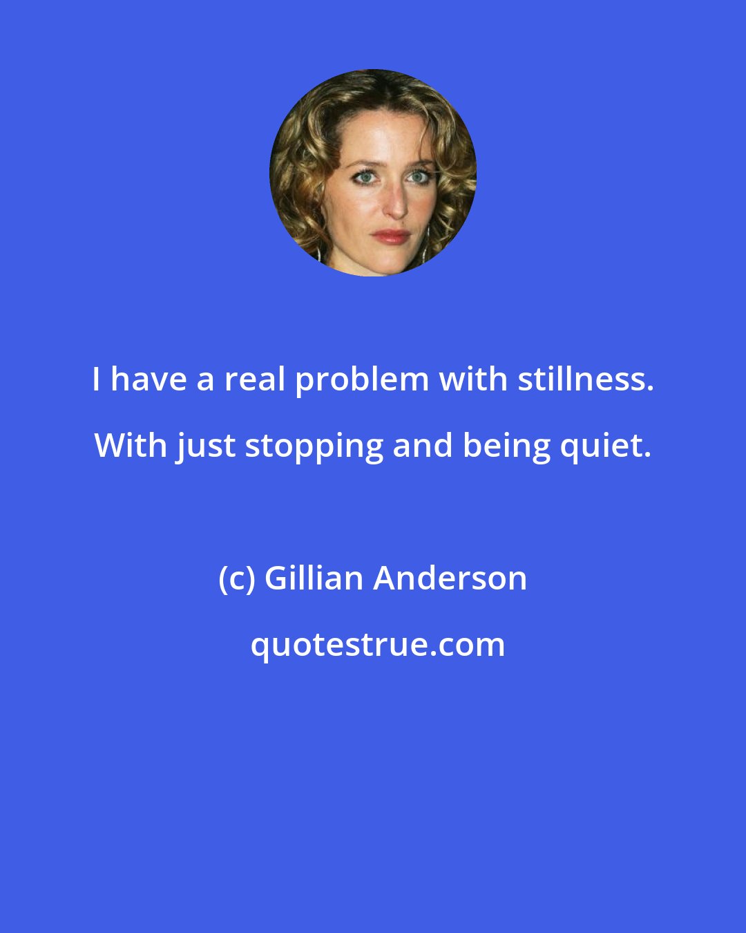 Gillian Anderson: I have a real problem with stillness. With just stopping and being quiet.