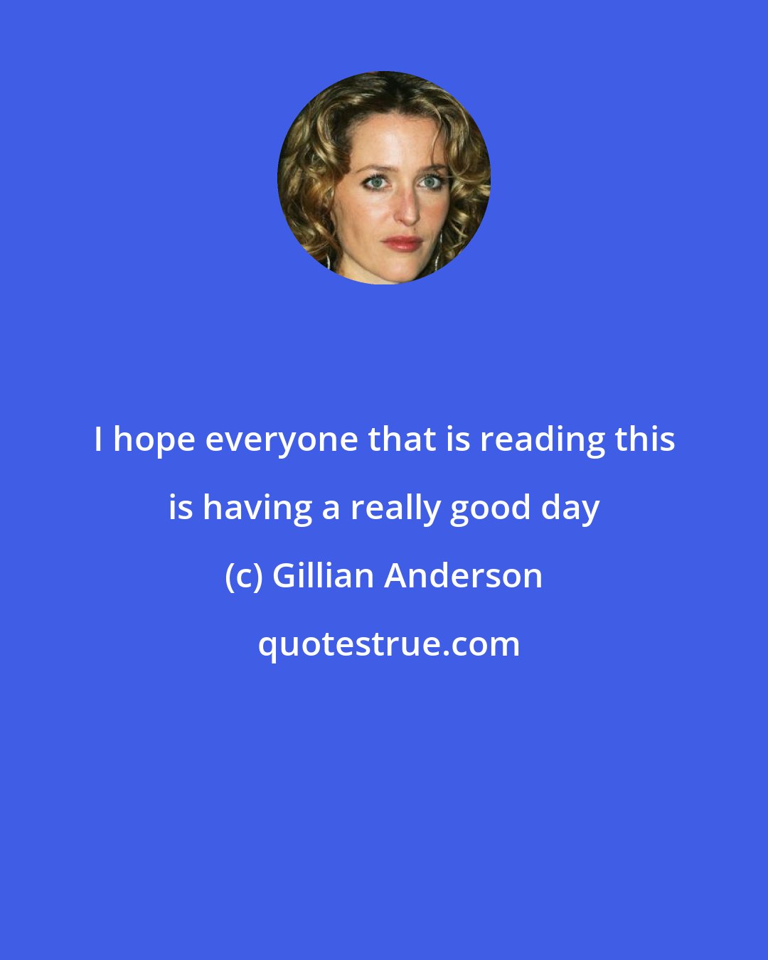 Gillian Anderson: I hope everyone that is reading this is having a really good day