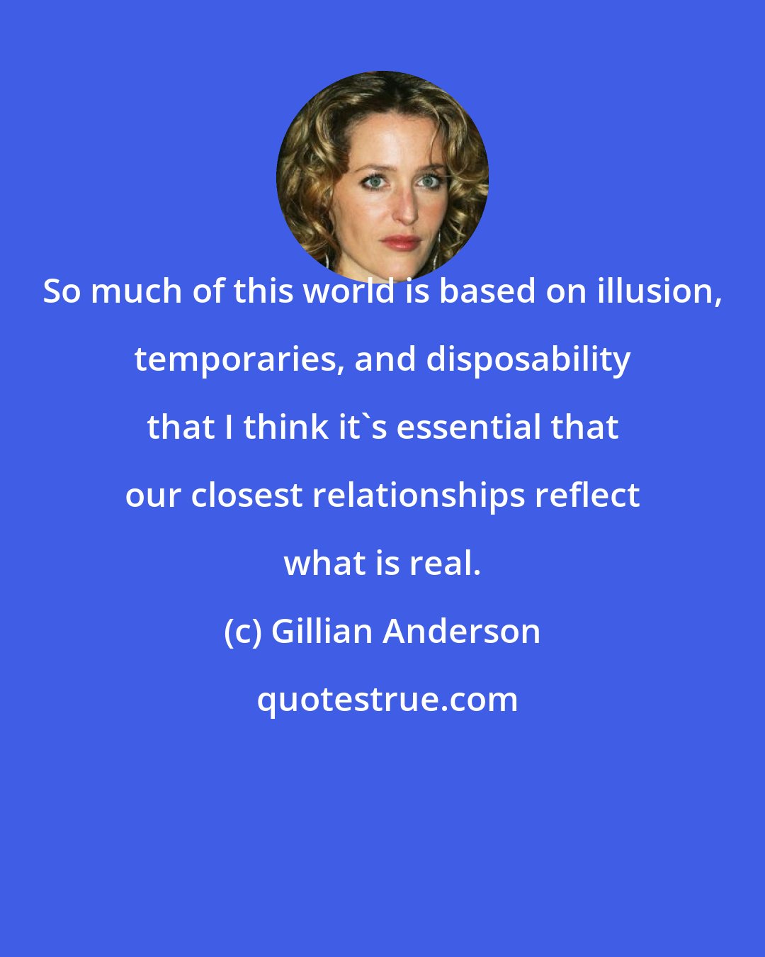 Gillian Anderson: So much of this world is based on illusion, temporaries, and disposability that I think it's essential that our closest relationships reflect what is real.