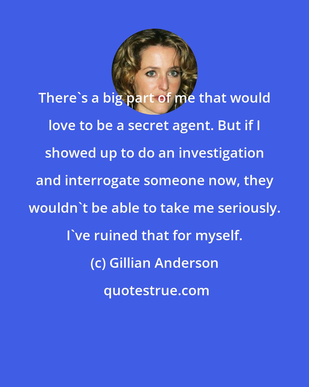 Gillian Anderson: There's a big part of me that would love to be a secret agent. But if I showed up to do an investigation and interrogate someone now, they wouldn't be able to take me seriously. I've ruined that for myself.