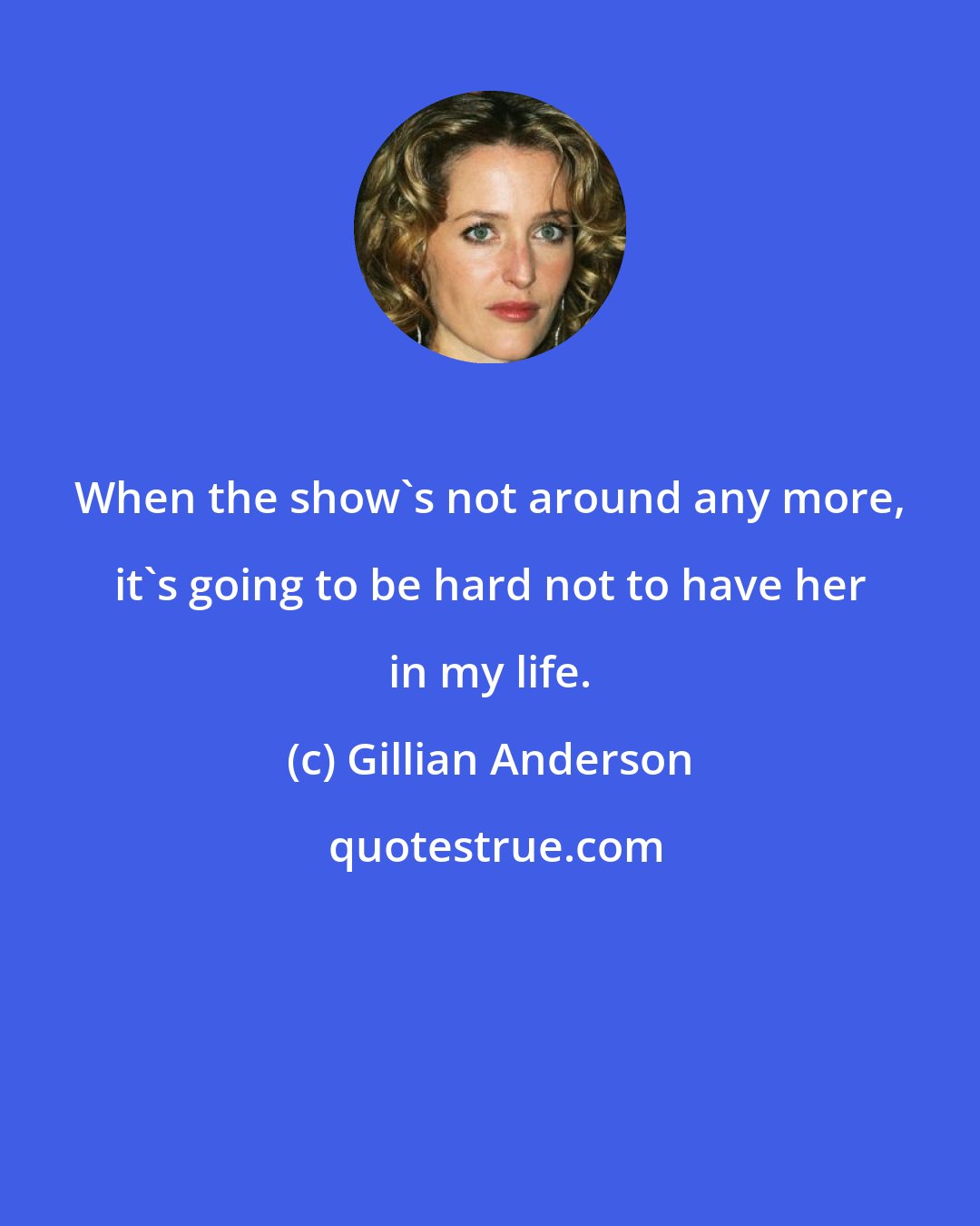 Gillian Anderson: When the show's not around any more, it's going to be hard not to have her in my life.