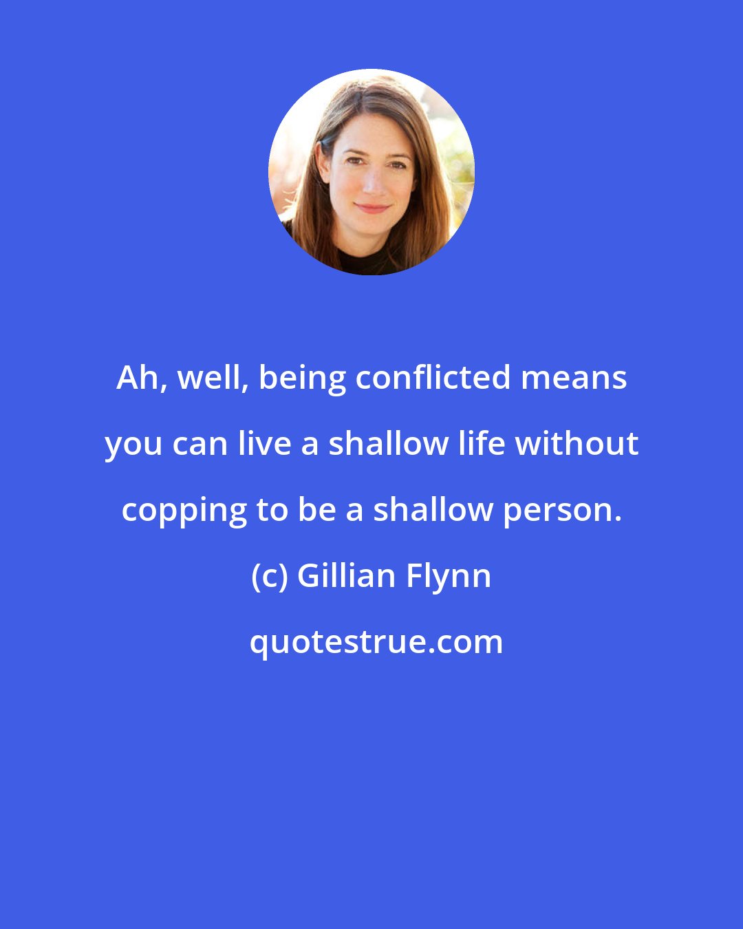 Gillian Flynn: Ah, well, being conflicted means you can live a shallow life without copping to be a shallow person.