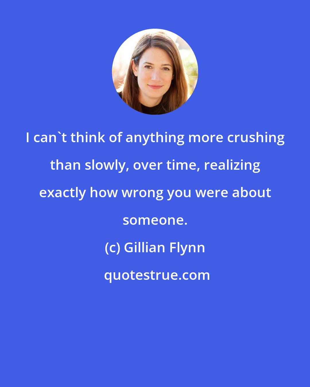 Gillian Flynn: I can't think of anything more crushing than slowly, over time, realizing exactly how wrong you were about someone.