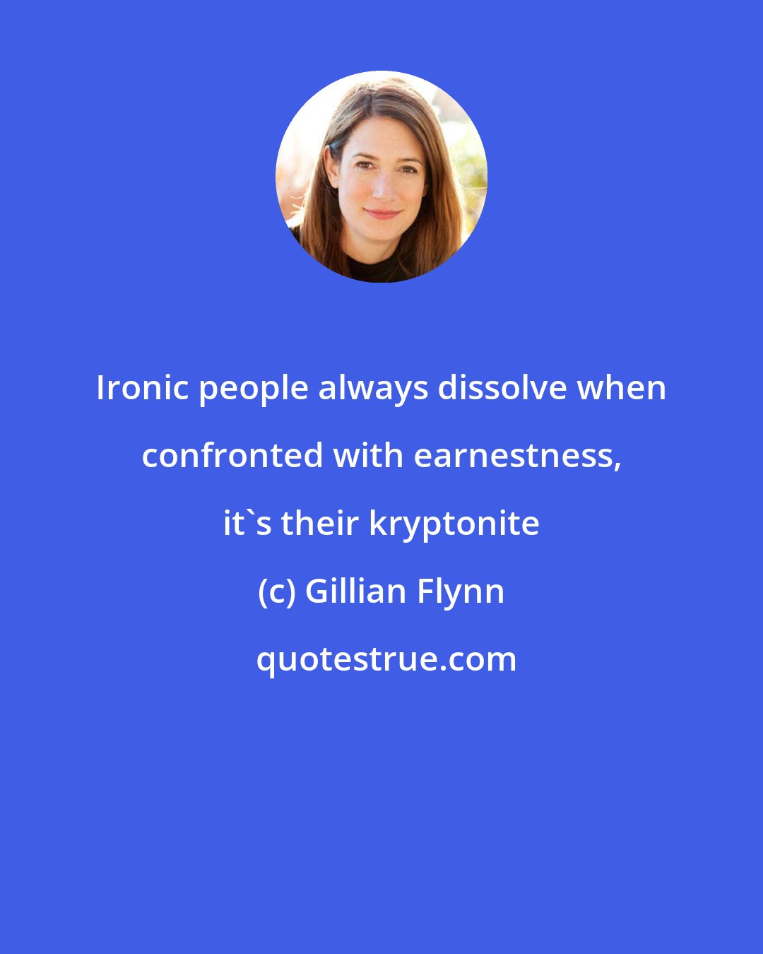 Gillian Flynn: Ironic people always dissolve when confronted with earnestness, it's their kryptonite