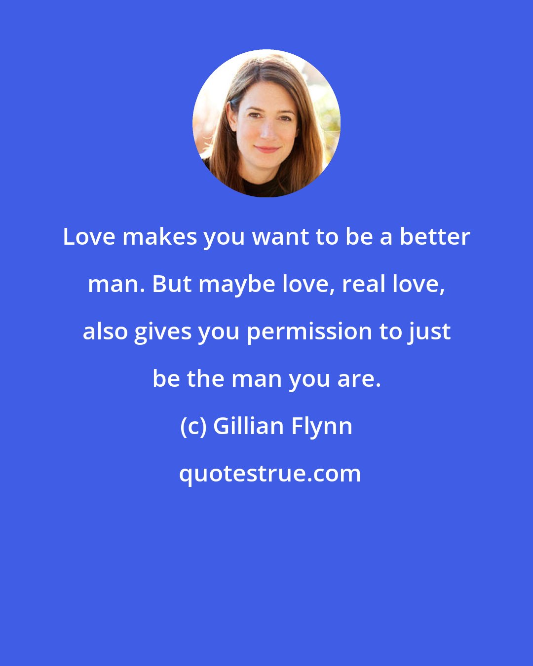 Gillian Flynn: Love makes you want to be a better man. But maybe love, real love, also gives you permission to just be the man you are.