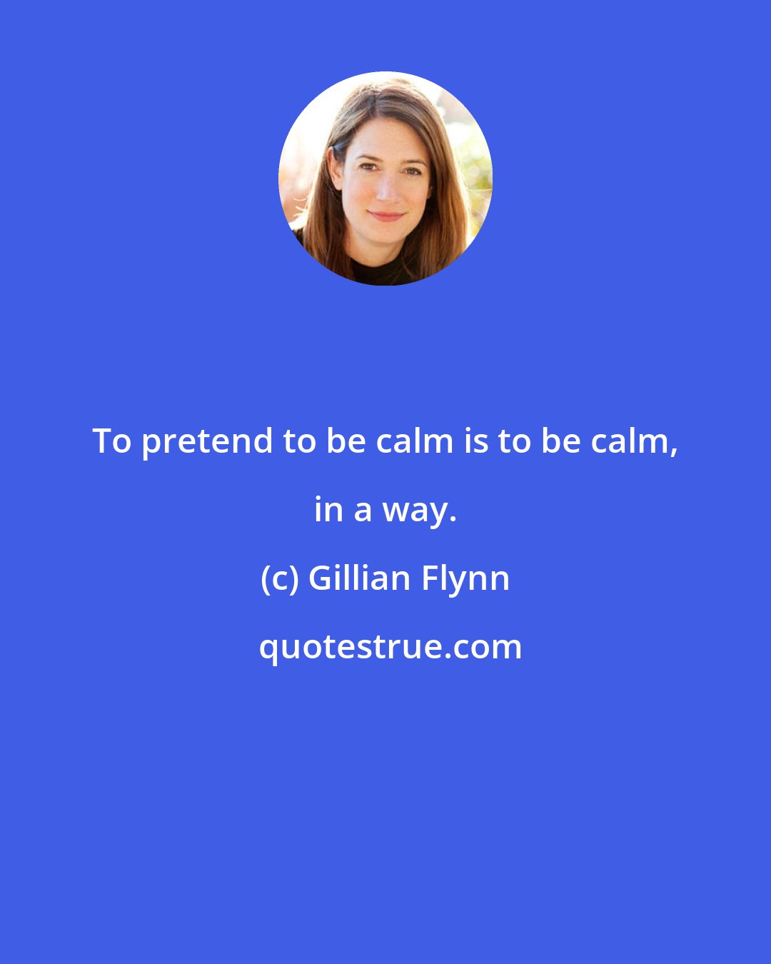 Gillian Flynn: To pretend to be calm is to be calm, in a way.