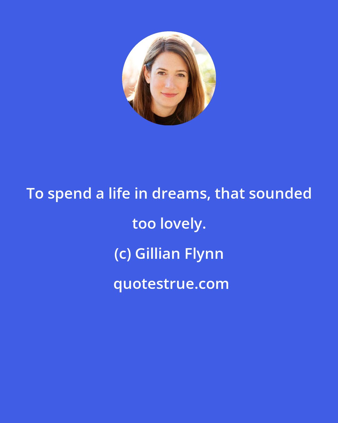 Gillian Flynn: To spend a life in dreams, that sounded too lovely.