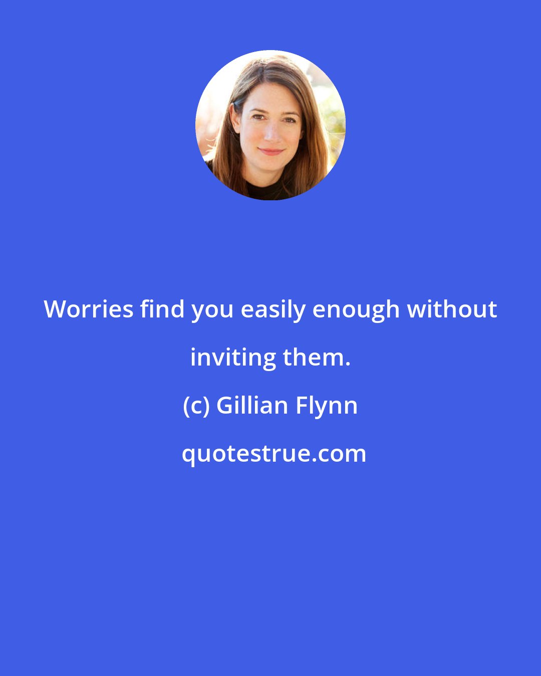 Gillian Flynn: Worries find you easily enough without inviting them.