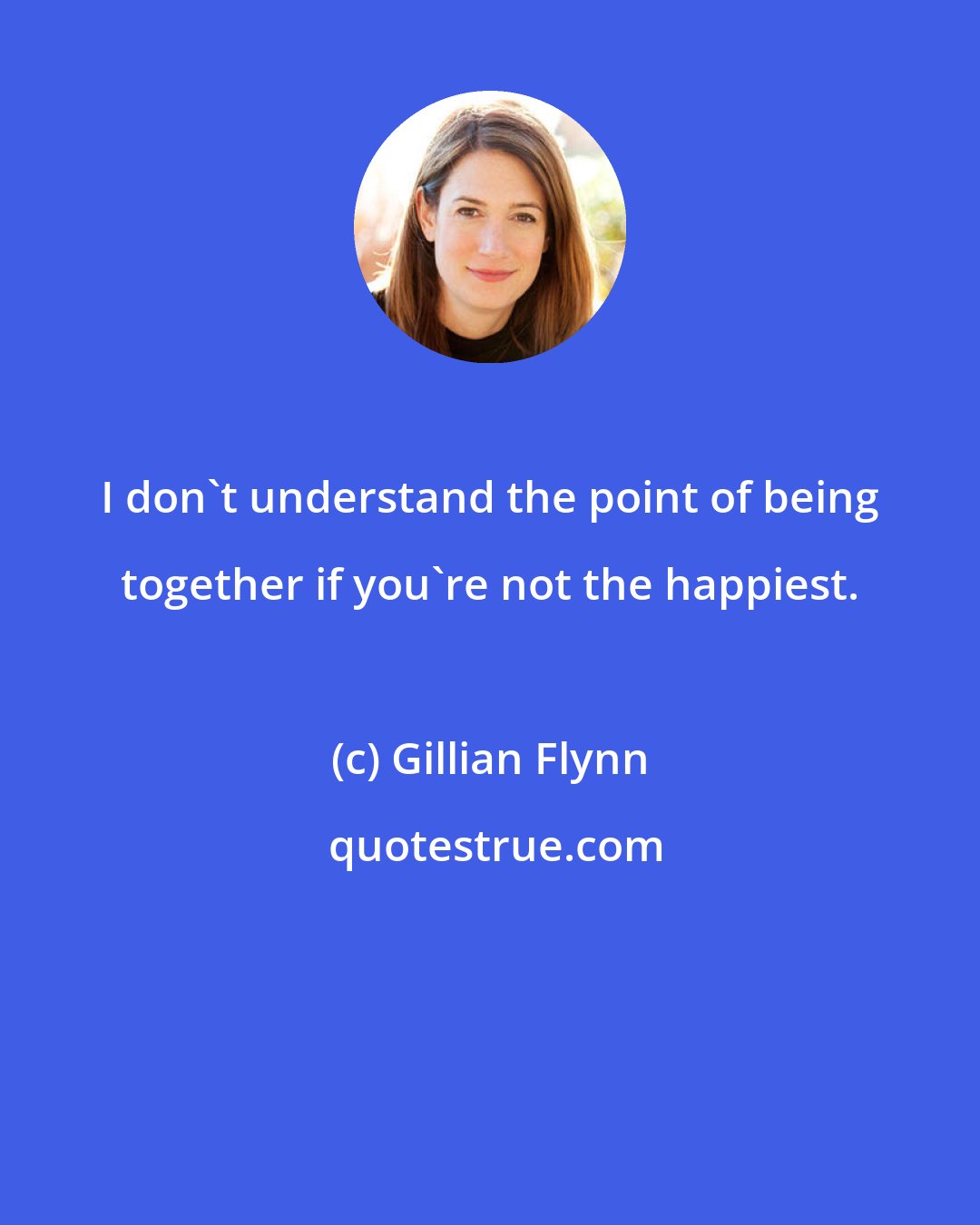 Gillian Flynn: I don't understand the point of being together if you're not the happiest.