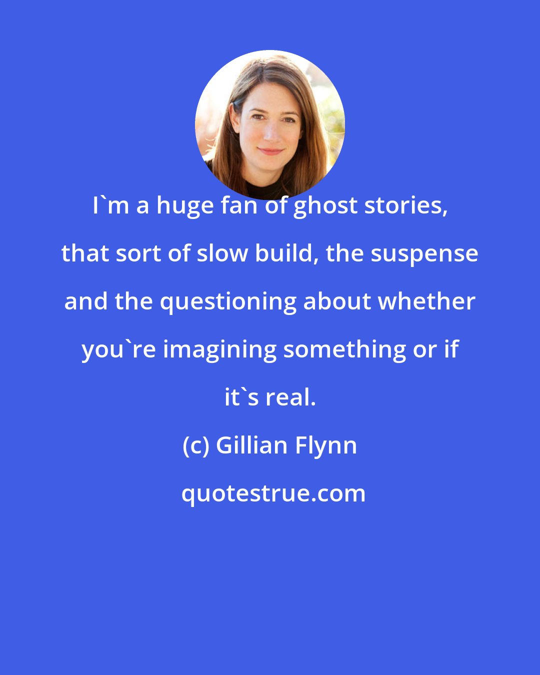 Gillian Flynn: I'm a huge fan of ghost stories, that sort of slow build, the suspense and the questioning about whether you're imagining something or if it's real.