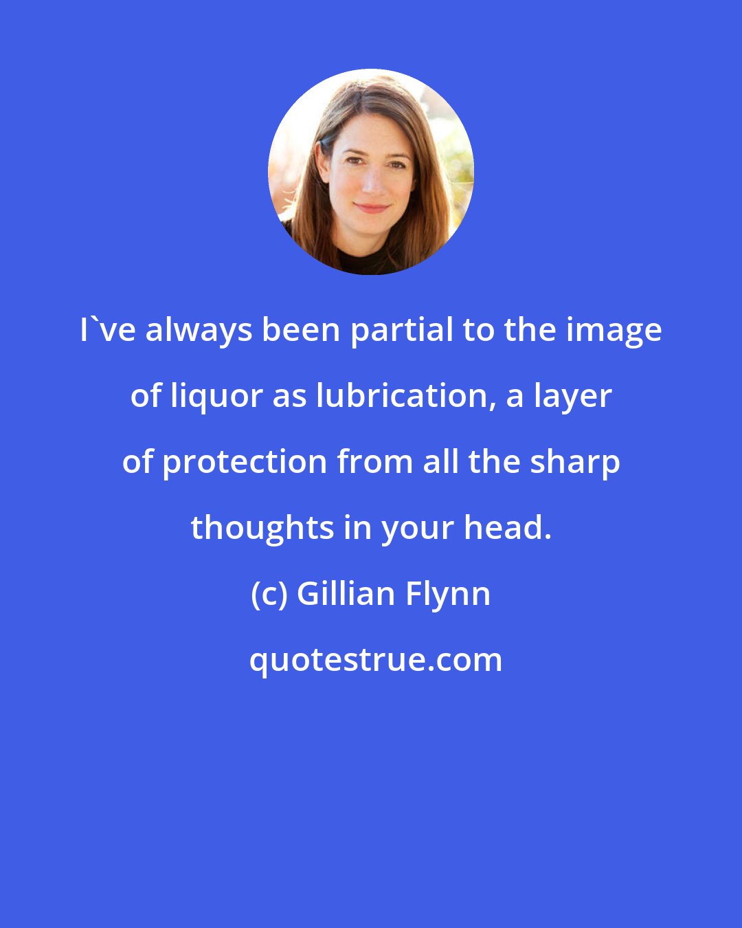 Gillian Flynn: I've always been partial to the image of liquor as lubrication, a layer of protection from all the sharp thoughts in your head.