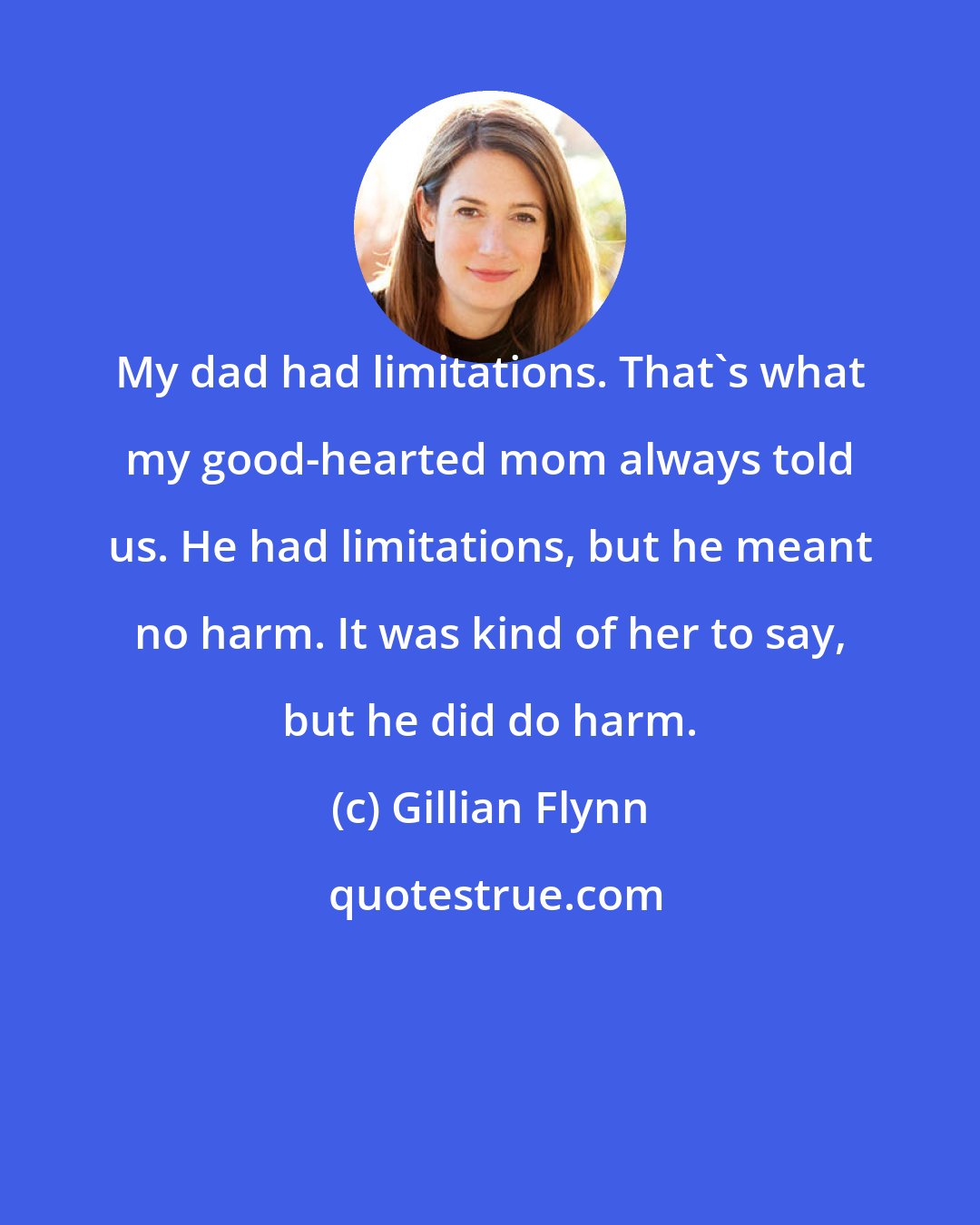 Gillian Flynn: My dad had limitations. That's what my good-hearted mom always told us. He had limitations, but he meant no harm. It was kind of her to say, but he did do harm.