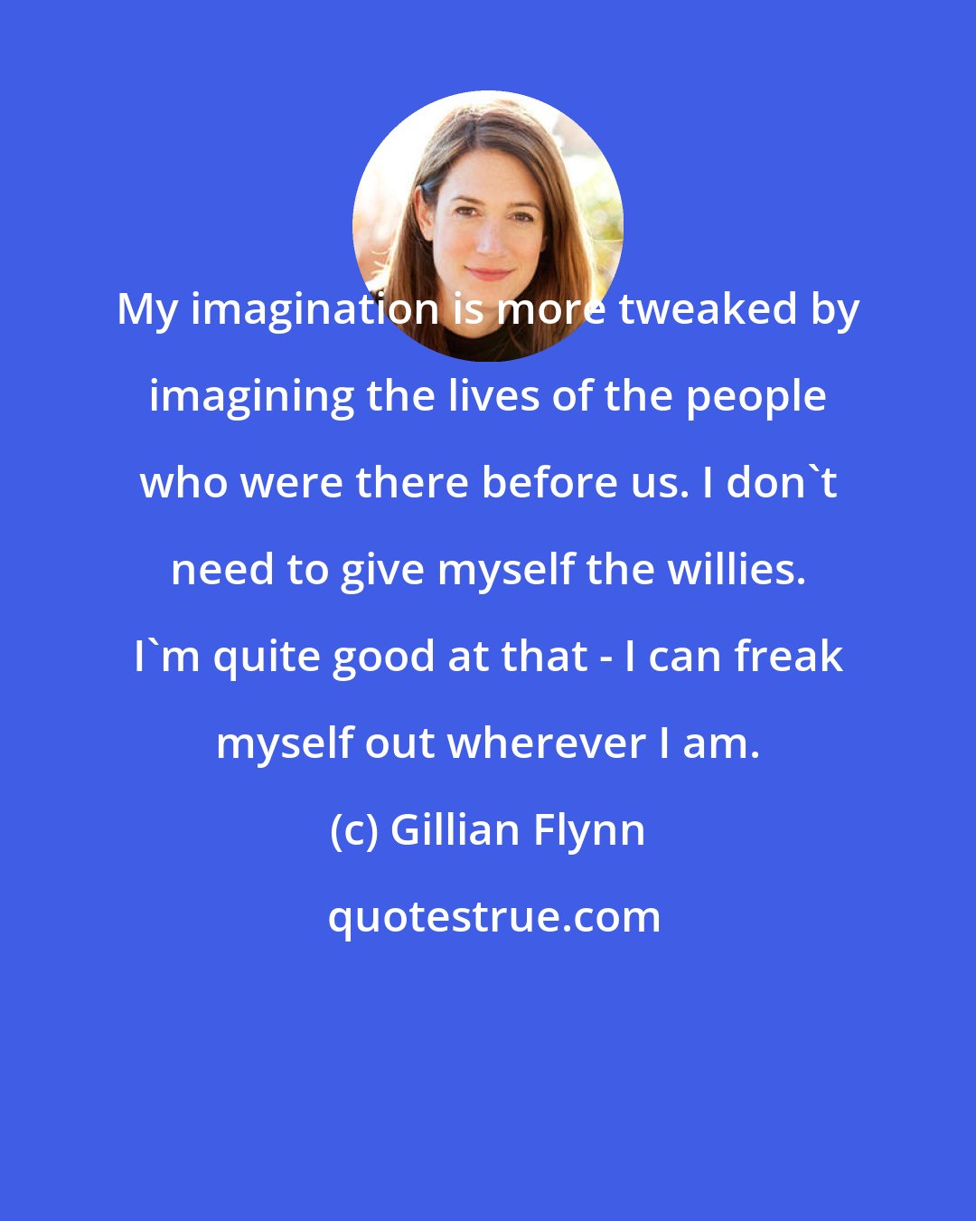 Gillian Flynn: My imagination is more tweaked by imagining the lives of the people who were there before us. I don't need to give myself the willies. I'm quite good at that - I can freak myself out wherever I am.