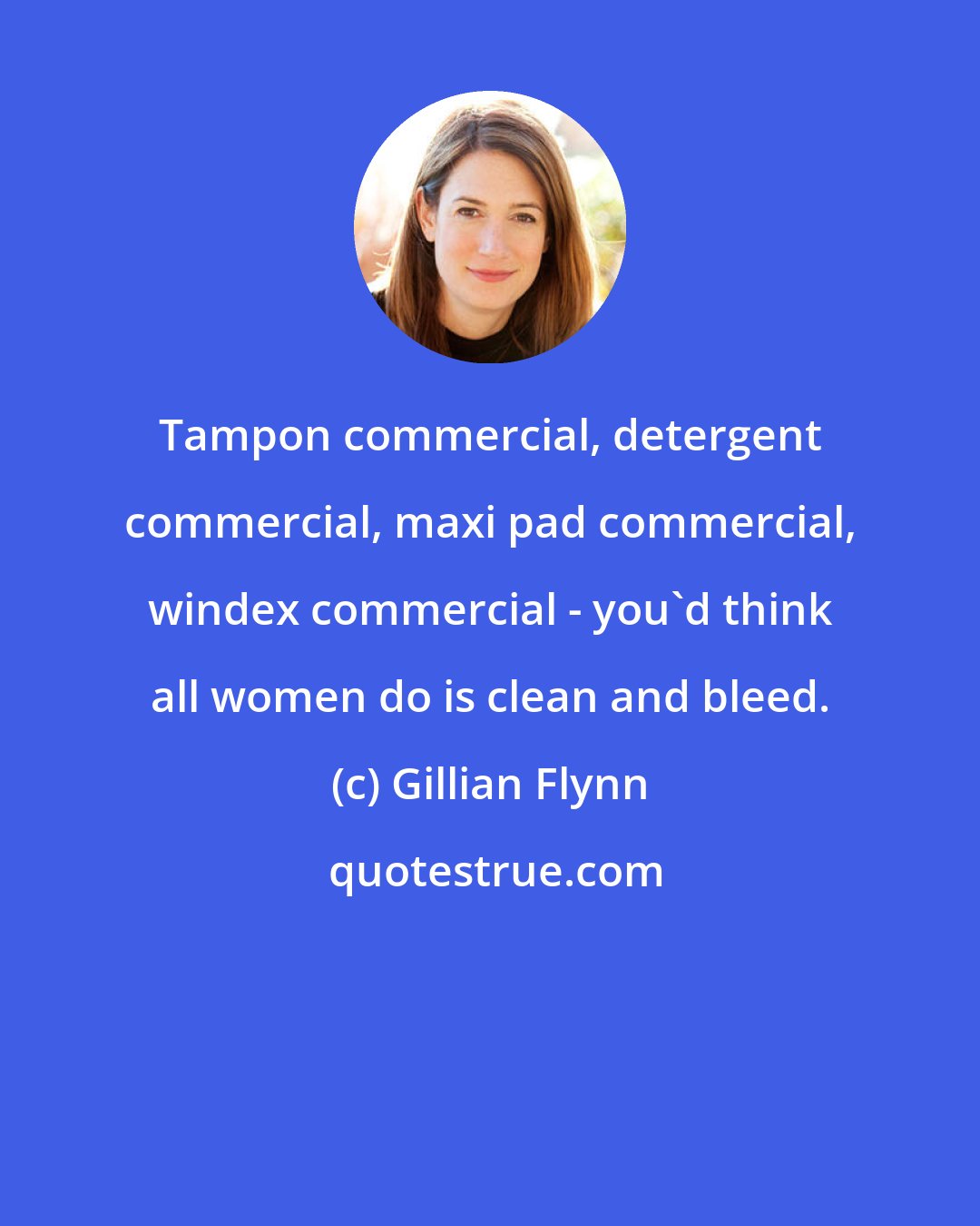 Gillian Flynn: Tampon commercial, detergent commercial, maxi pad commercial, windex commercial - you'd think all women do is clean and bleed.