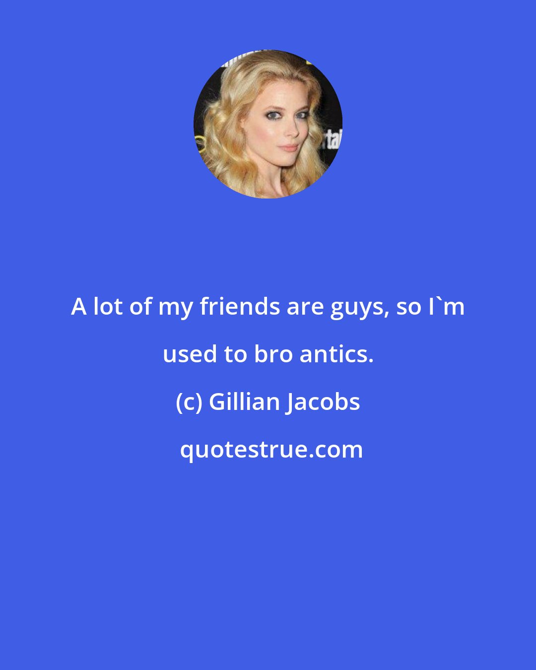 Gillian Jacobs: A lot of my friends are guys, so I'm used to bro antics.
