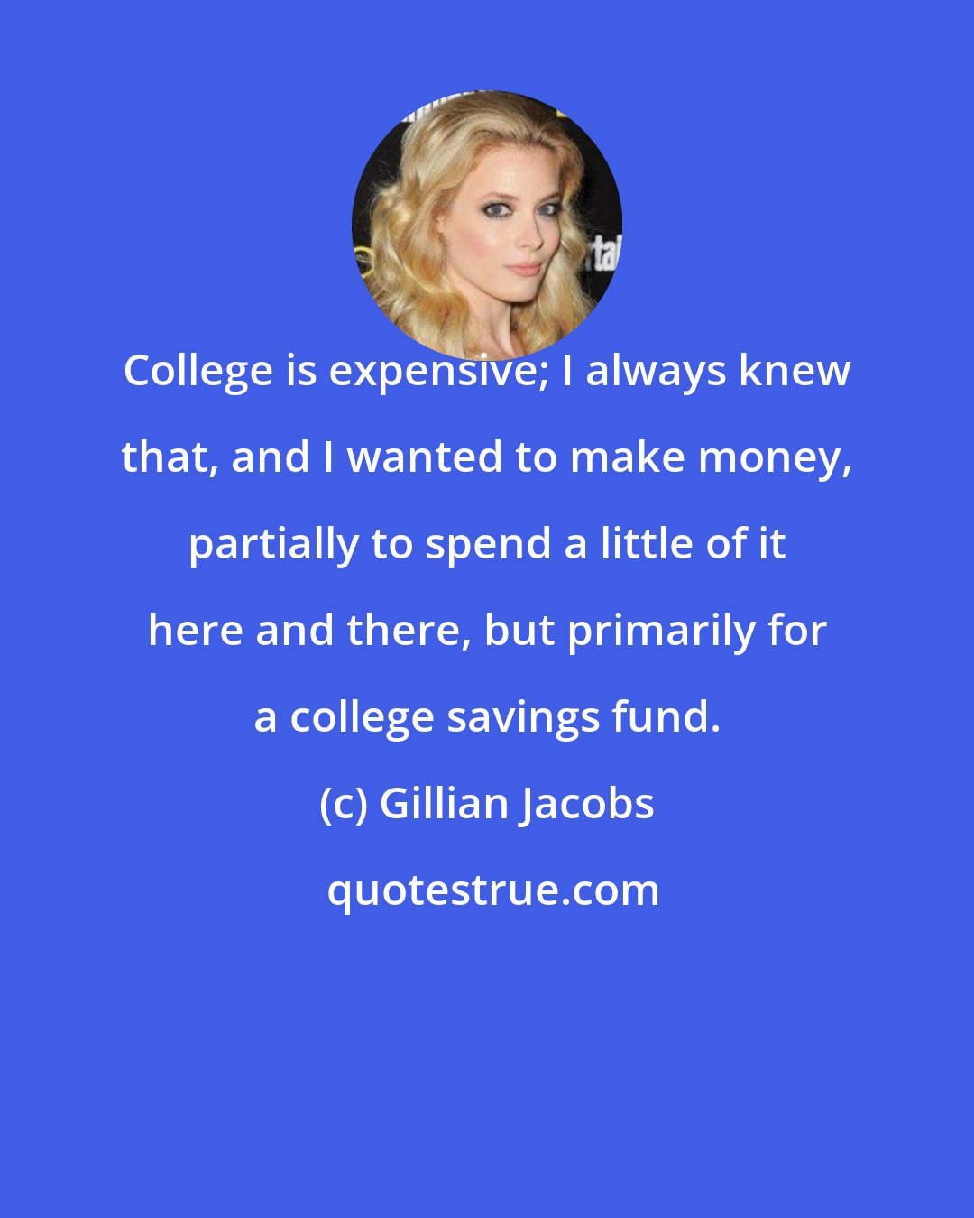 Gillian Jacobs: College is expensive; I always knew that, and I wanted to make money, partially to spend a little of it here and there, but primarily for a college savings fund.