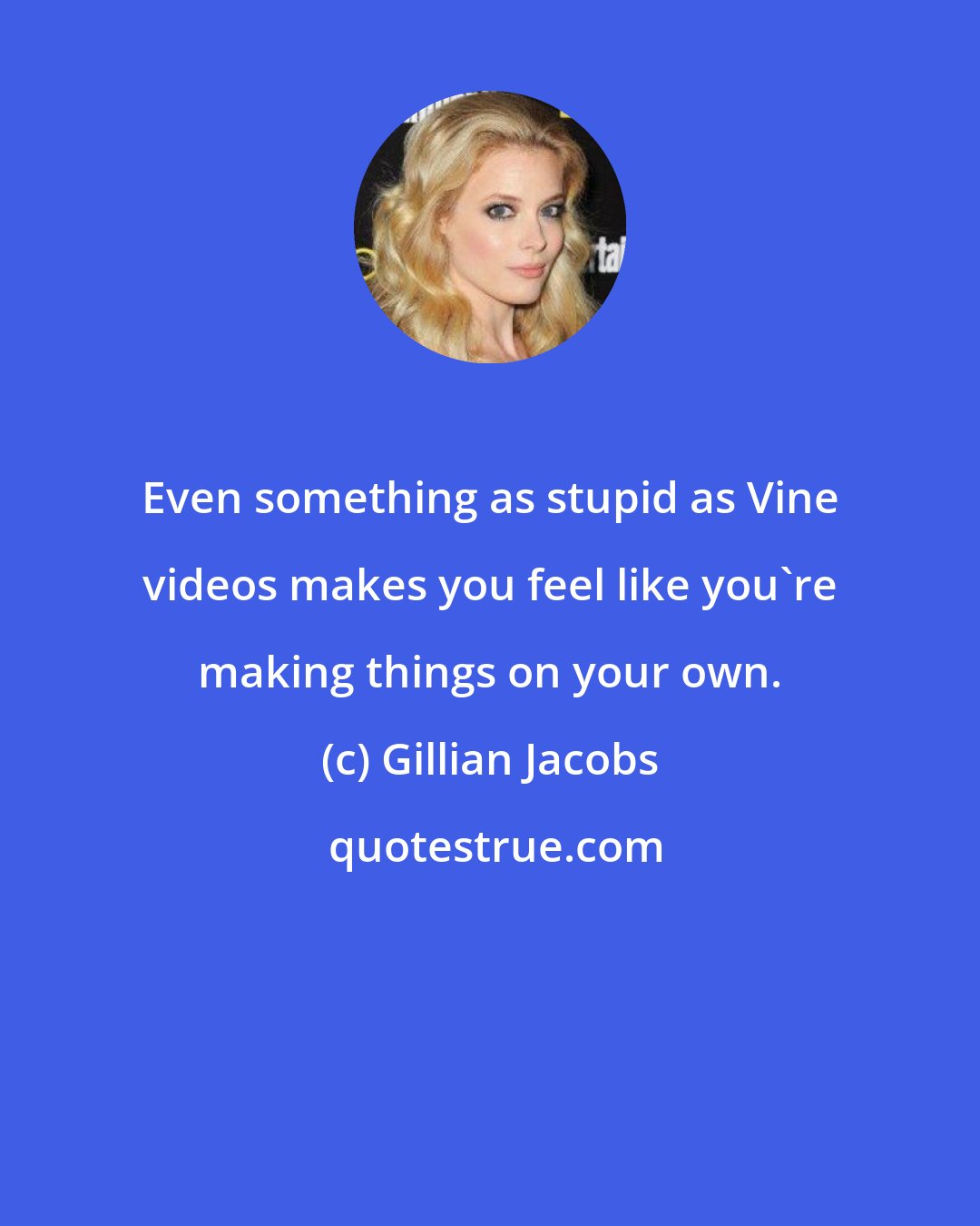 Gillian Jacobs: Even something as stupid as Vine videos makes you feel like you're making things on your own.