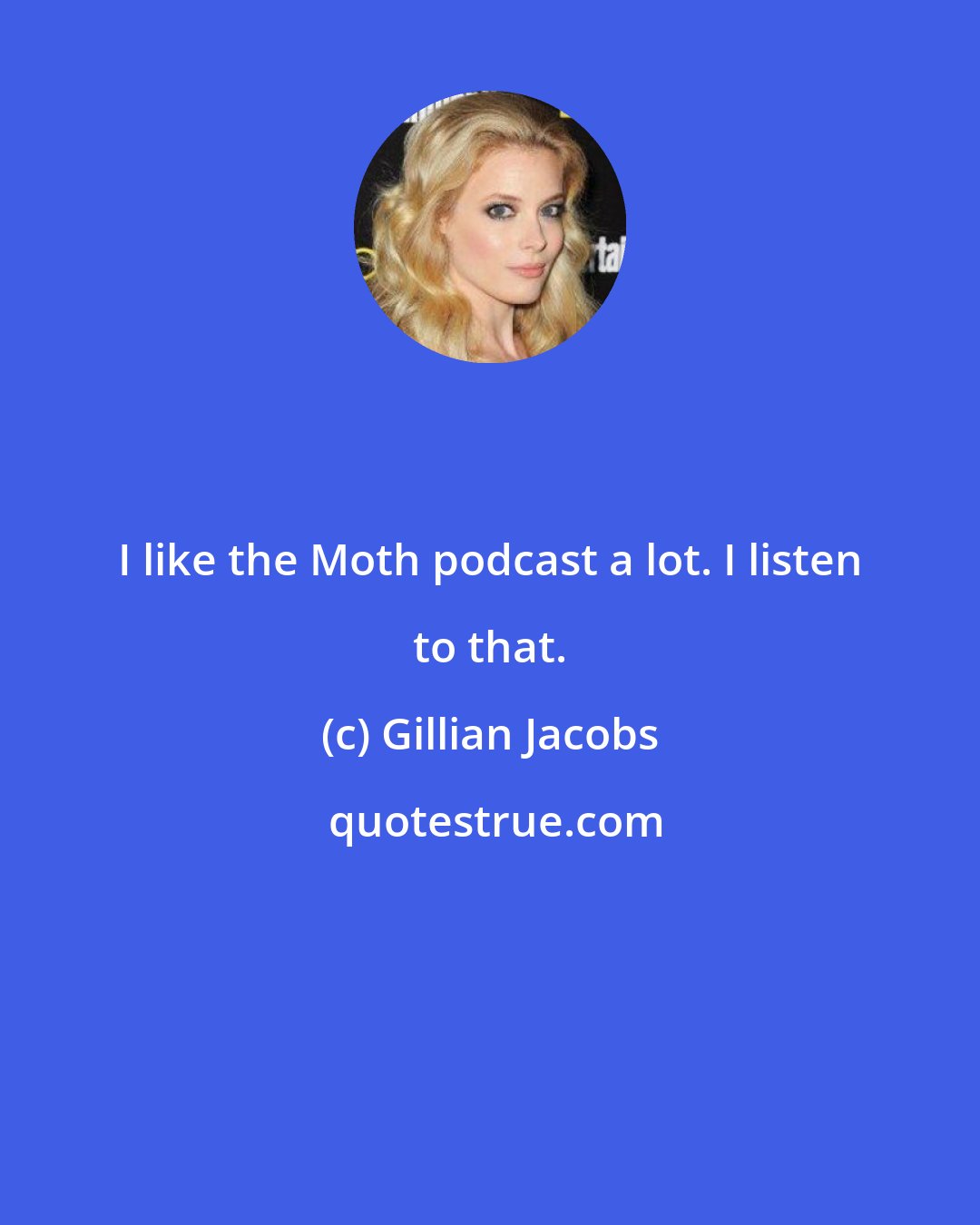 Gillian Jacobs: I like the Moth podcast a lot. I listen to that.