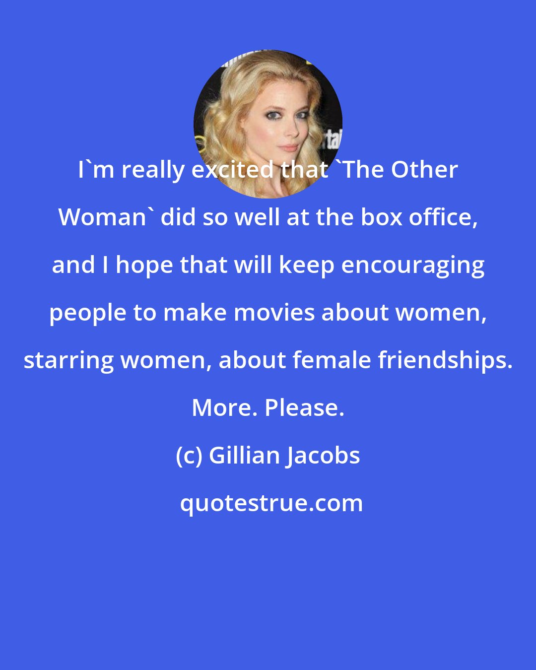 Gillian Jacobs: I'm really excited that 'The Other Woman' did so well at the box office, and I hope that will keep encouraging people to make movies about women, starring women, about female friendships. More. Please.