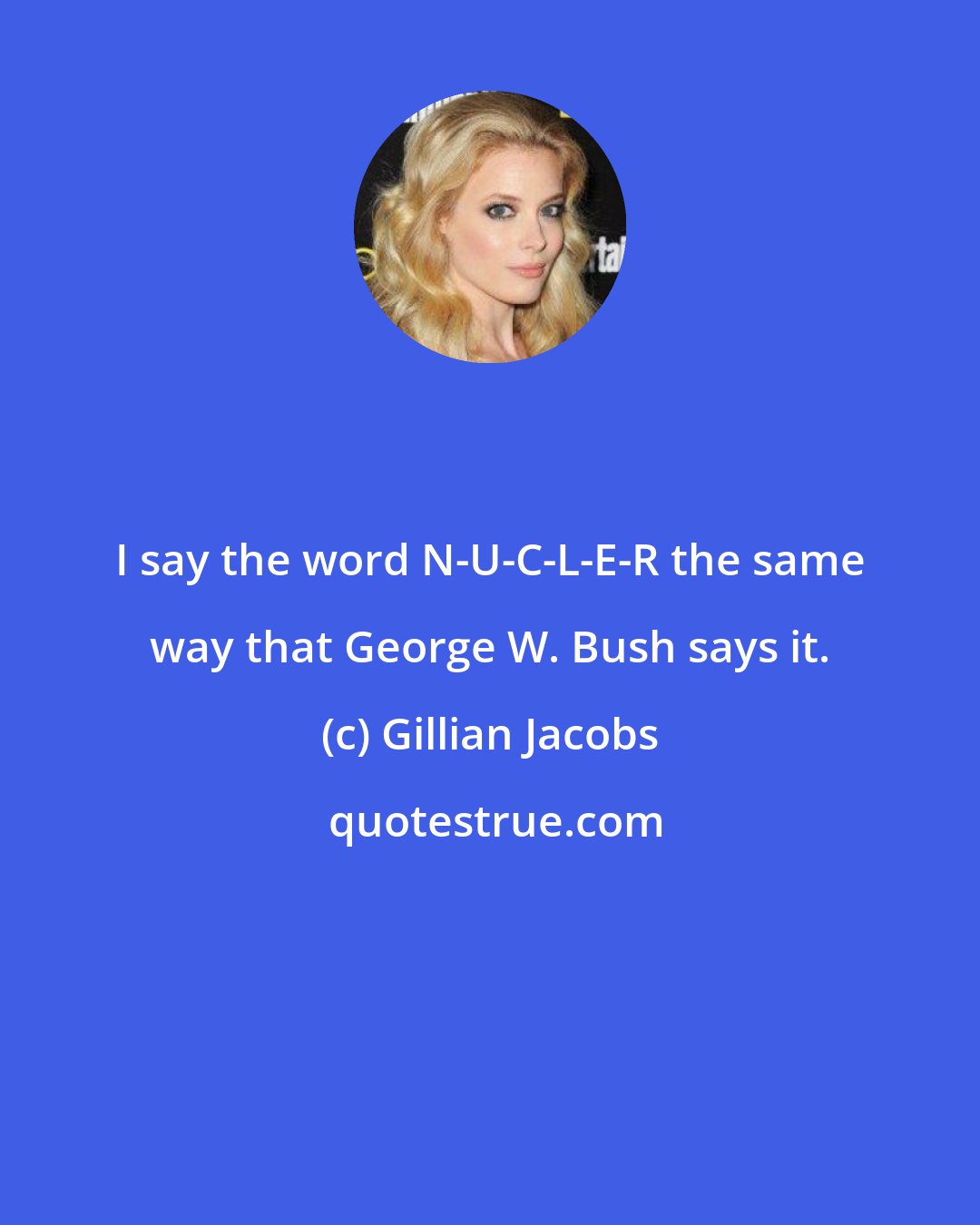 Gillian Jacobs: I say the word N-U-C-L-E-R the same way that George W. Bush says it.