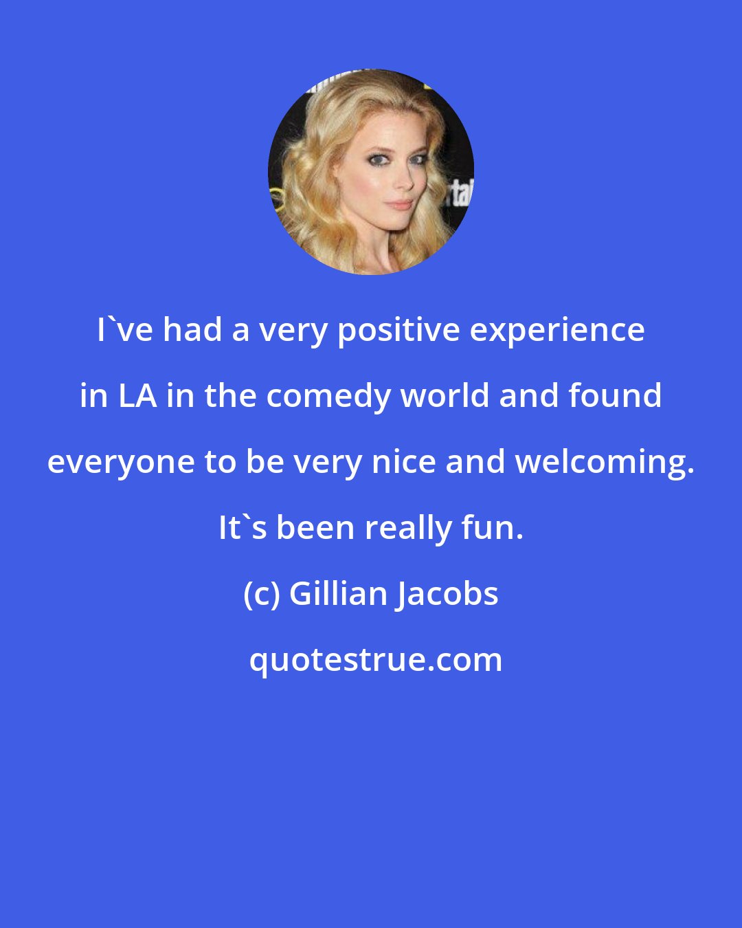 Gillian Jacobs: I've had a very positive experience in LA in the comedy world and found everyone to be very nice and welcoming. It's been really fun.